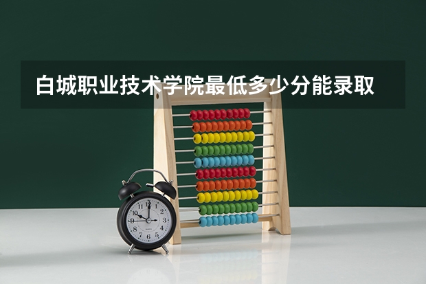 白城职业技术学院最低多少分能录取 吉林往年分数多少
