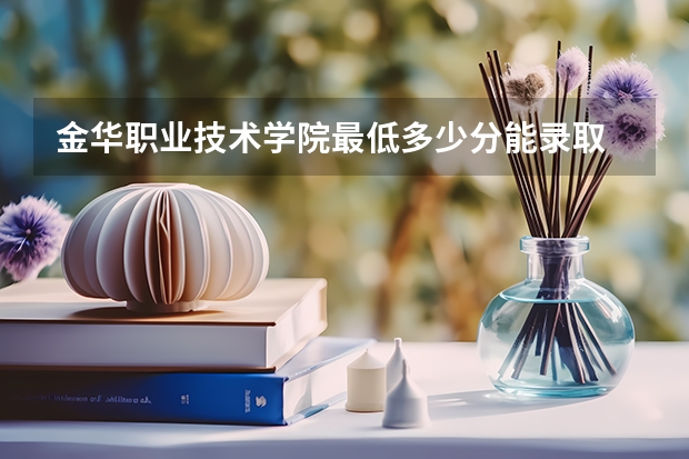 金华职业技术学院最低多少分能录取 浙江往年分数多少