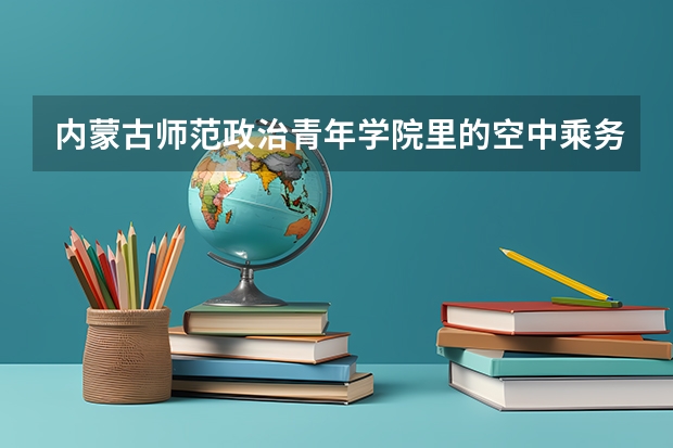 内蒙古师范政治青年学院里的空中乘务专业升本科的机率是多少