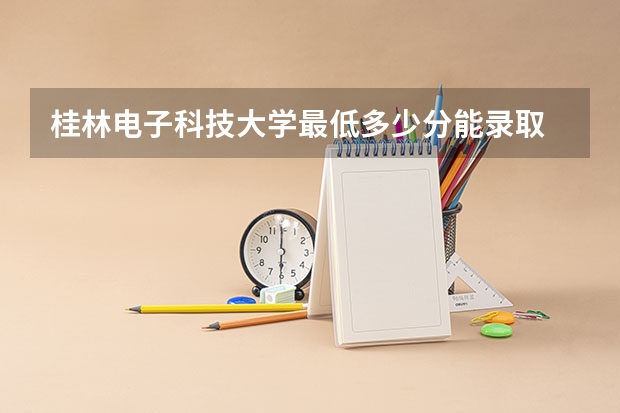 桂林电子科技大学最低多少分能录取 广西往年分数多少