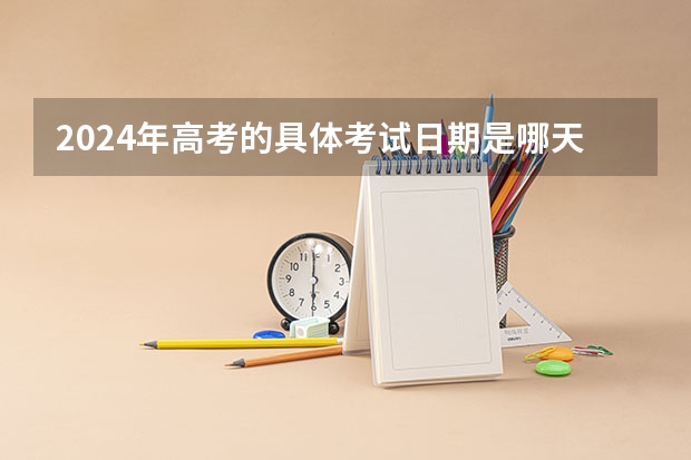 2024年高考的具体考试日期是哪天？（江西2024高考时间）