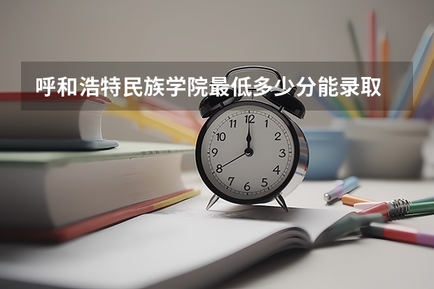 呼和浩特民族学院最低多少分能录取 内蒙古往年分数多少