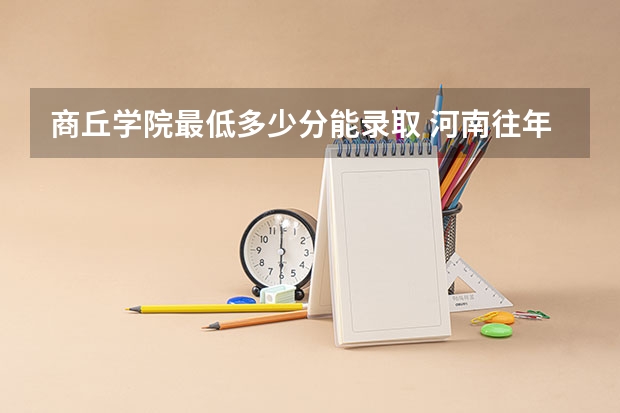 商丘学院最低多少分能录取 河南往年分数多少