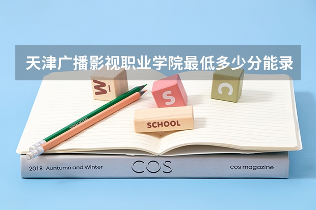 天津广播影视职业学院最低多少分能录取 天津往年分数多少
