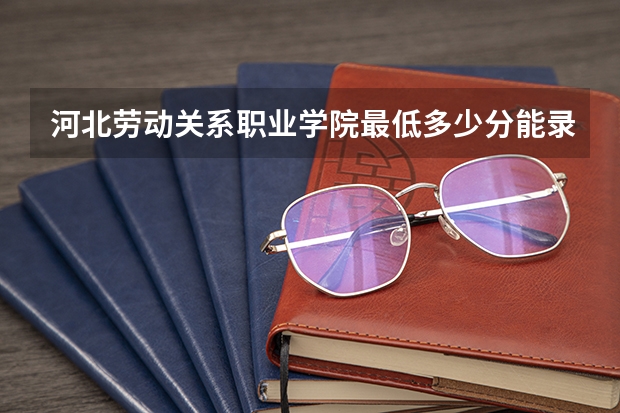 河北劳动关系职业学院最低多少分能录取 河北往年分数多少