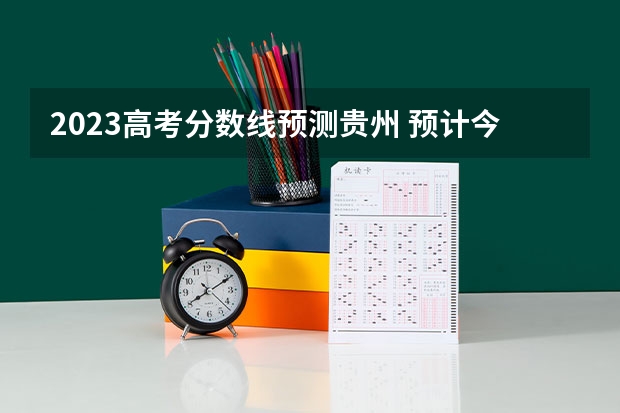 2023高考分数线预测贵州 预计今年高考分数线贵州