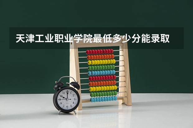 天津工业职业学院最低多少分能录取 天津往年分数多少