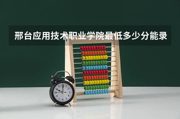 邢台应用技术职业学院最低多少分能录取 河北往年分数多少