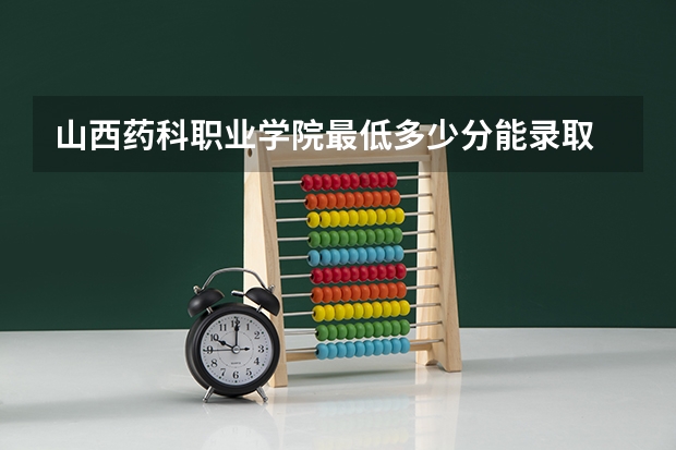 山西药科职业学院最低多少分能录取 山西往年分数多少