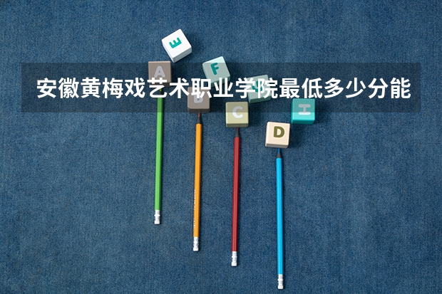 安徽黄梅戏艺术职业学院最低多少分能录取 安徽往年分数多少