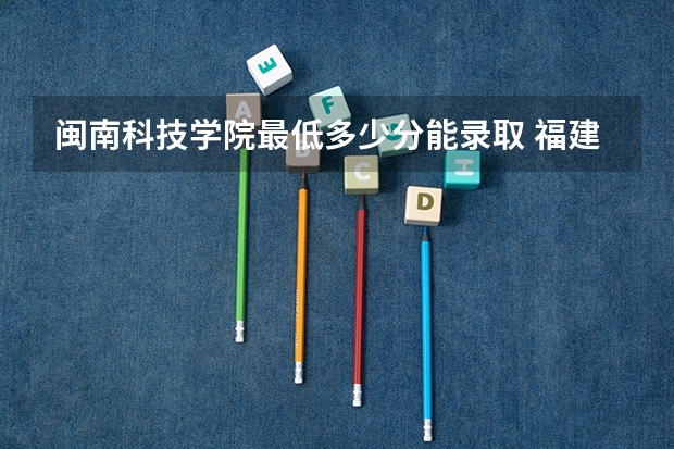 闽南科技学院最低多少分能录取 福建往年分数多少