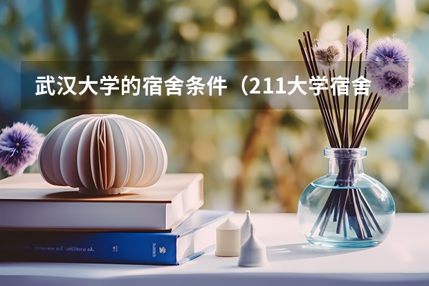 武汉大学的宿舍条件（211大学宿舍条件一览表）