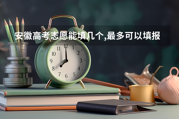 安徽高考志愿能填几个,最多可以填报几个大学和专业 安徽省高考志愿填报时间及录取时间