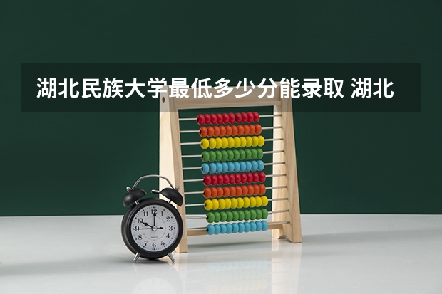 湖北民族大学最低多少分能录取 湖北往年分数多少