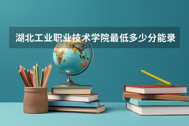 湖北工业职业技术学院最低多少分能录取 湖北往年分数多少