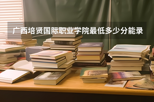 广西培贤国际职业学院最低多少分能录取 广西往年分数多少