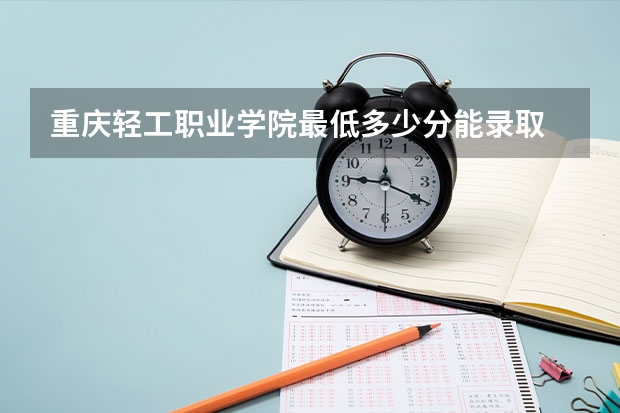 重庆轻工职业学院最低多少分能录取 重庆往年分数多少