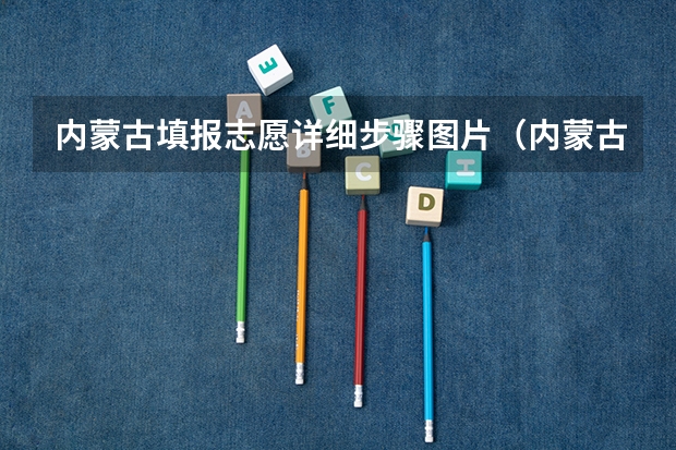 内蒙古填报志愿详细步骤图片（内蒙古高考志愿填报指南）