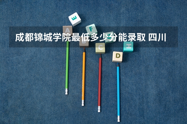 成都锦城学院最低多少分能录取 四川往年分数多少