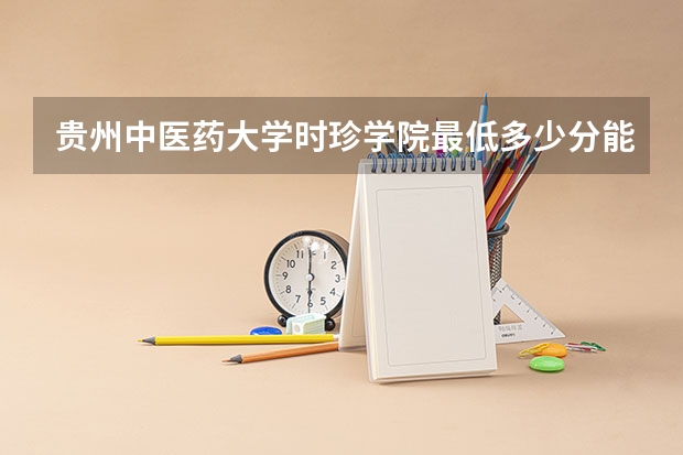 贵州中医药大学时珍学院最低多少分能录取 贵州往年分数多少