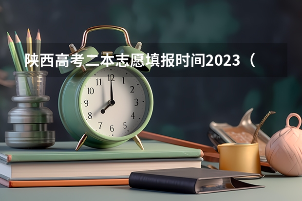 陕西高考二本志愿填报时间2023（陕西2023高考二本志愿填报时间）