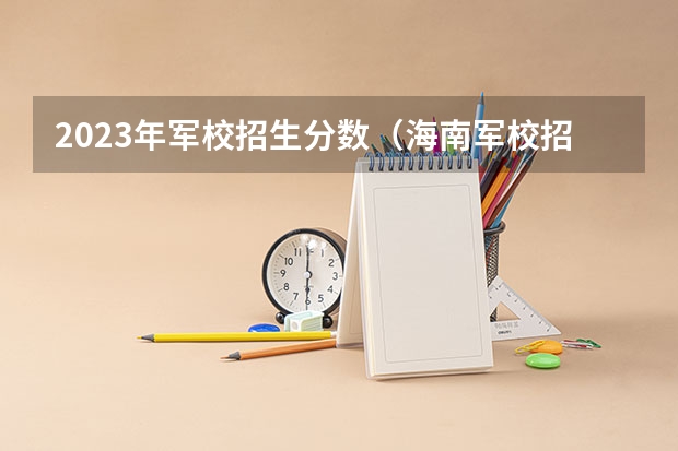 2023年军校招生分数（海南军校招生体检时间）