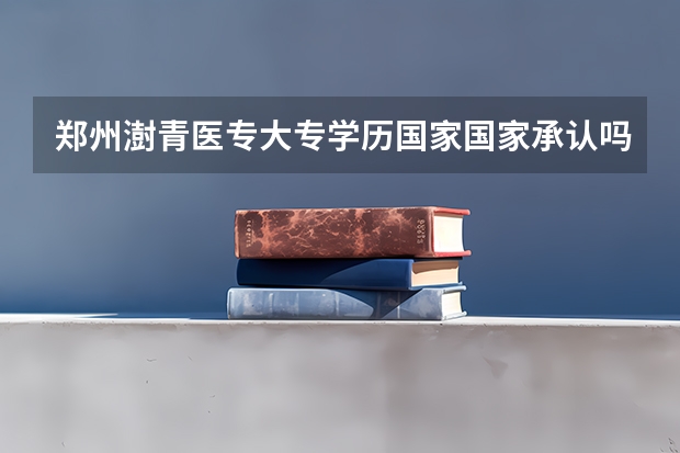 郑州澍青医专大专学历国家国家承认吗