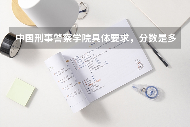 中国刑事警察学院具体要求，分数是多少