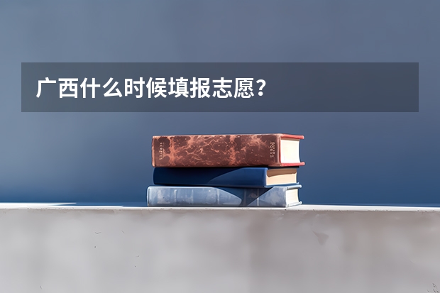 广西什么时候填报志愿？