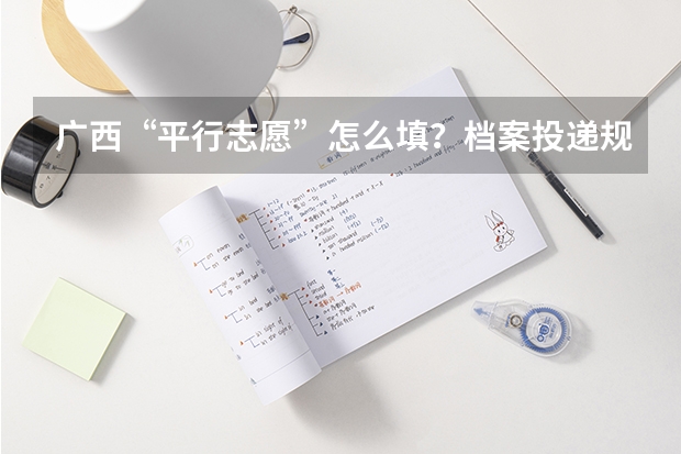 广西“平行志愿”怎么填?档案投递规则是什么?请举例说明。复制、不懂的人请不要来捣乱。