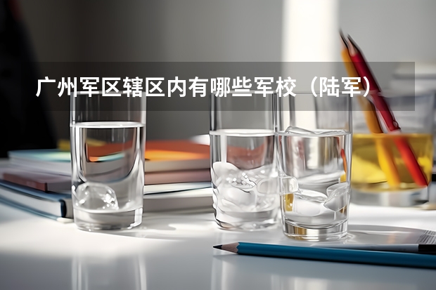 广州军区辖区内有哪些军校(陆军)
