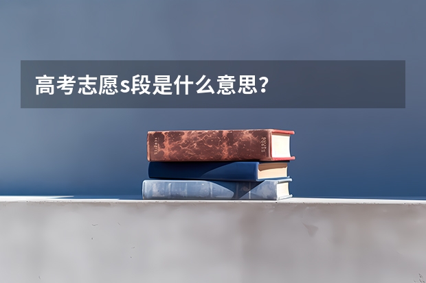 高考志愿s段是什么意思?