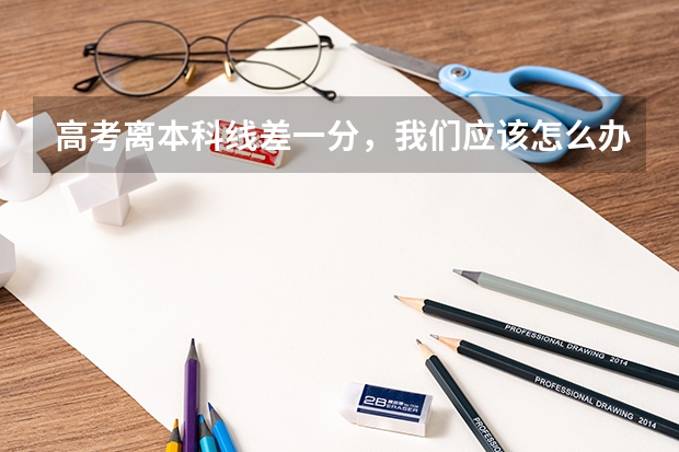 高考离本科线差一分，我们应该怎么办才能上一个好大学？