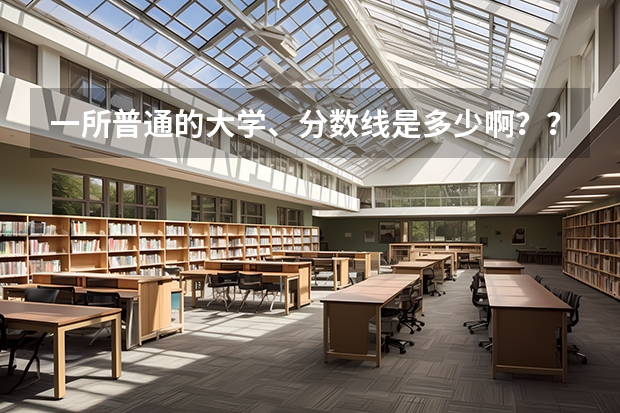 一所普通的大学、分数线是多少啊？？