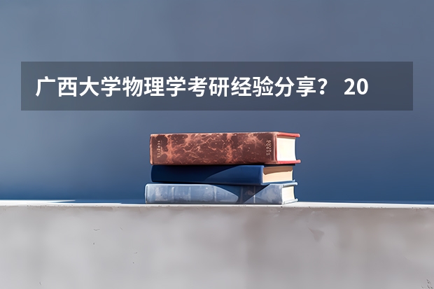 广西大学物理学考研经验分享？ 2023年北京大学物理系研究生考试分数线？