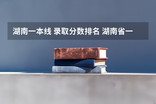湖南一本线 录取分数排名 湖南省一本学校排名及分数线