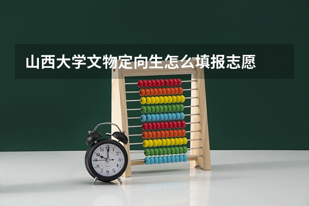 山西大学文物定向生怎么填报志愿