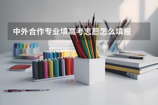 中外合作专业填高考志愿怎么填报