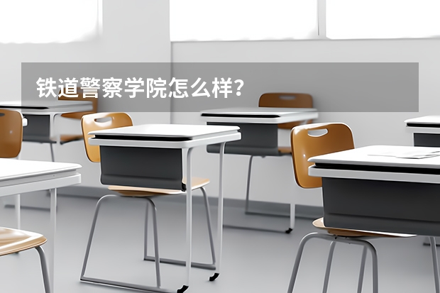 铁道警察学院怎么样？