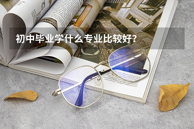初中毕业学什么专业比较好?