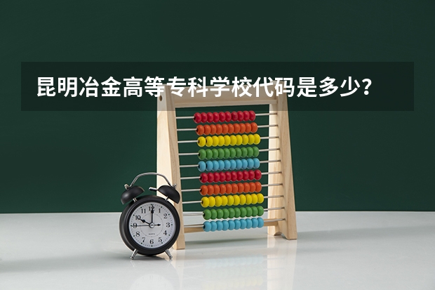 昆明冶金高等专科学校代码是多少？
