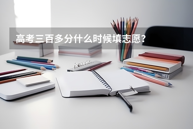高考三百多分什么时候填志愿？
