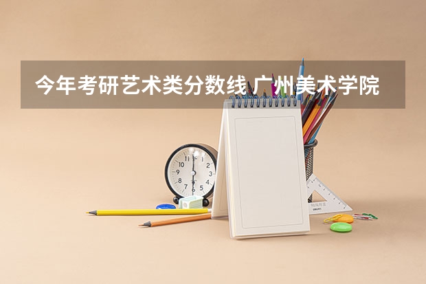 今年考研艺术类分数线 广州美术学院考研分数线
