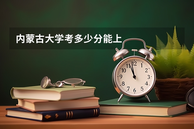 内蒙古大学考多少分能上