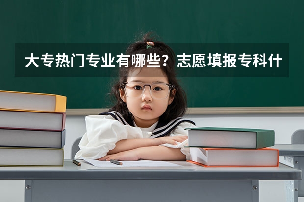 大专热门专业有哪些？志愿填报专科什么专业高薪？