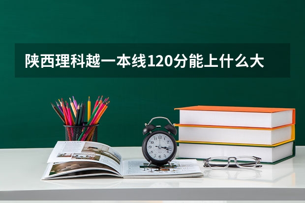 陕西理科越一本线120分能上什么大学？