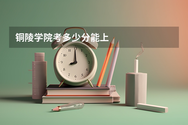 铜陵学院考多少分能上