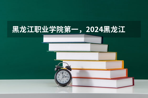 黑龙江职业学院第一，2024黑龙江省高职院校排名，黑龙江农业工程职业学院第四（2024高考志愿填报必备！12大学科门类792个本科专业目录大全！附就业方向）