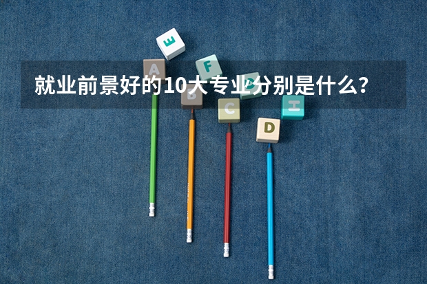 就业前景好的10大专业分别是什么?
