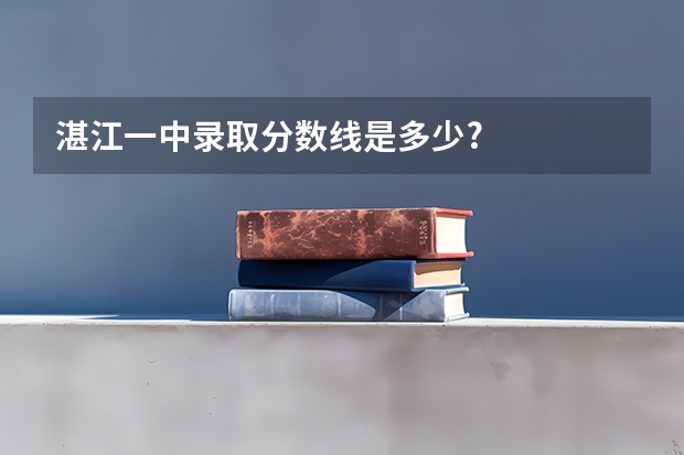 湛江一中录取分数线是多少?